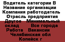 Водитель категории В › Название организации ­ Компания-работодатель › Отрасль предприятия ­ Другое › Минимальный оклад ­ 1 - Все города Работа » Вакансии   . Челябинская обл.,Копейск г.